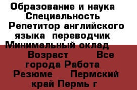 Образование и наука › Специальность ­ Репетитор английского языка, переводчик › Минимальный оклад ­ 600 › Возраст ­ 23 - Все города Работа » Резюме   . Пермский край,Пермь г.